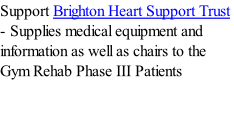 Support Brighton Heart Support Trust - Supplies medical equipment and information as well as chairs to the Gym Rehab Phase III Patients